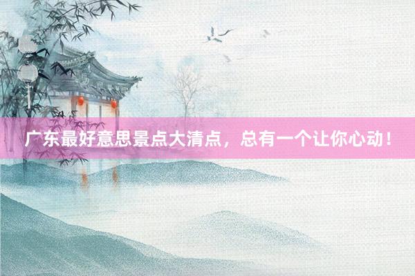 广东最好意思景点大清点，总有一个让你心动！
