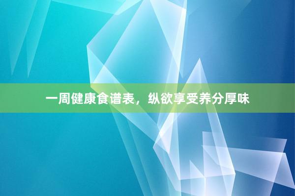 一周健康食谱表，纵欲享受养分厚味