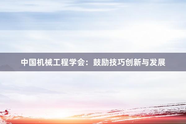 中国机械工程学会：鼓励技巧创新与发展