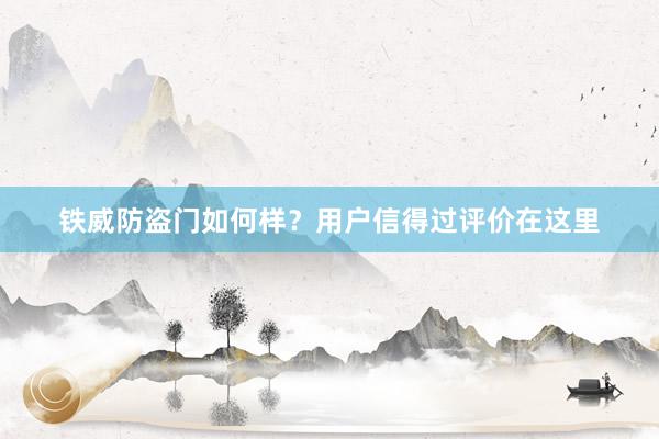 铁威防盗门如何样？用户信得过评价在这里