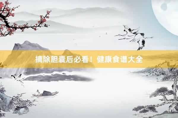 摘除胆囊后必看！健康食谱大全