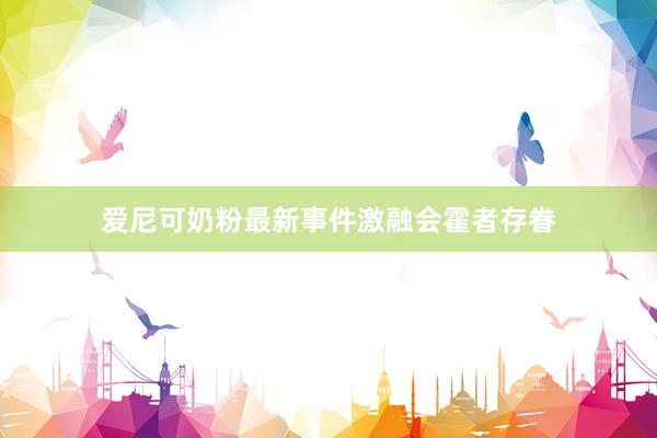 爱尼可奶粉最新事件激融会霍者存眷