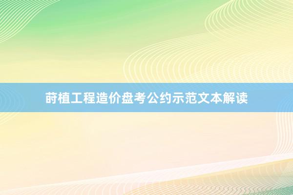 莳植工程造价盘考公约示范文本解读