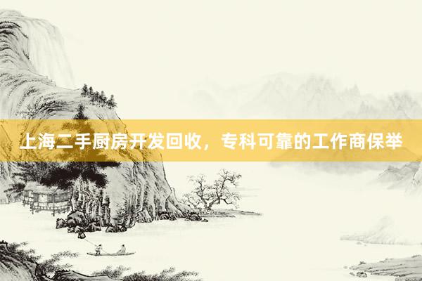 上海二手厨房开发回收，专科可靠的工作商保举
