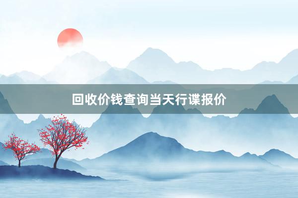 回收价钱查询当天行谍报价
