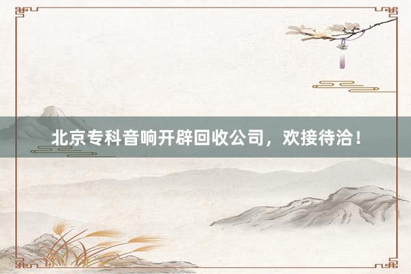 北京专科音响开辟回收公司，欢接待洽！