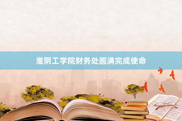 淮阴工学院财务处圆满完成使命