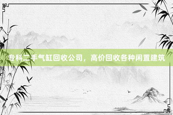 专科二手气缸回收公司，高价回收各种闲置建筑